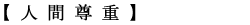 【 人 間 尊 重 】