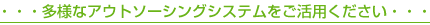 ・・・多様なアウトソーシングシステムをご活用ください・・・